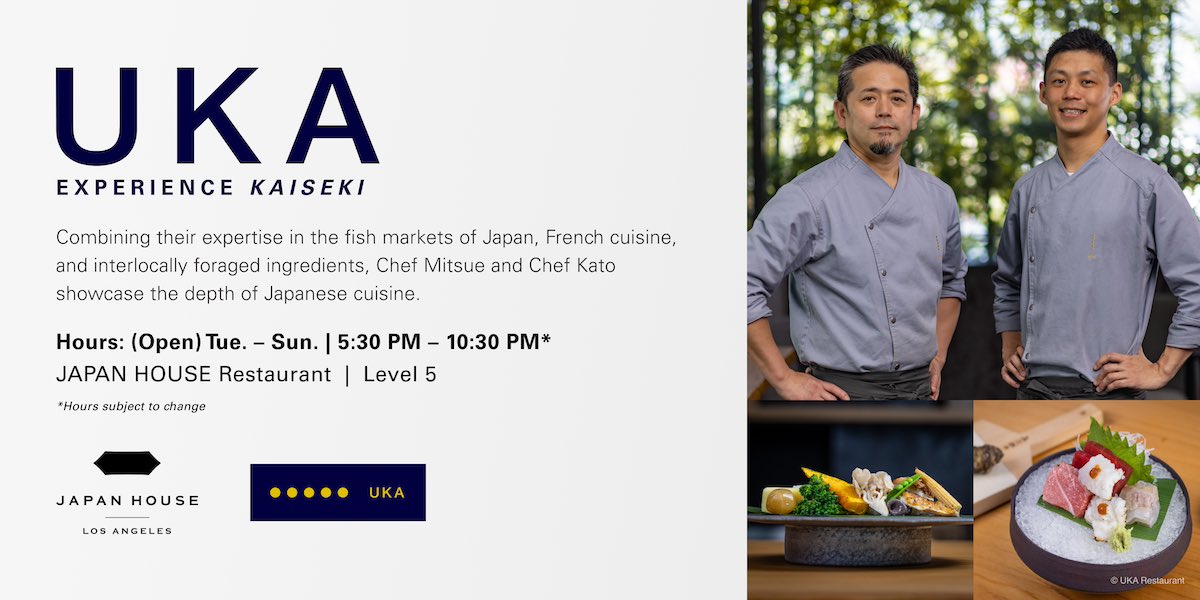UKA | Experience Kaiseki. Combining their expertise in the fish markets of Japan, French cuisine, and interlocally foraged ingredients, Chef Mitsue and Chef Kato showcase the depth of Japanese cuisine. Hours: (Open) Tue. - Sun. | 5:30 PM - 10:30 PM* Hours subject to change. JAPAN HOUSE Restaurant | Level 5.