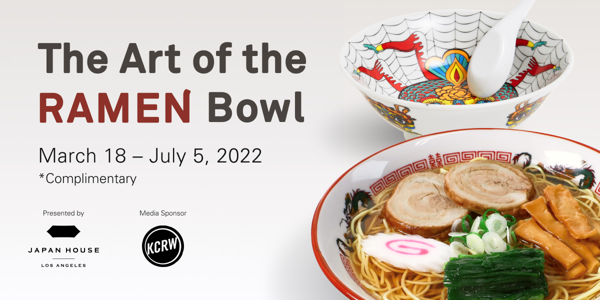 The Art of the Ramen Bowl, March 18 - July 5, 2022. *Complimentary. Presented by Japan House Los Angeles. Media Sponsor KCRW 