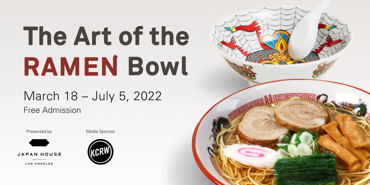 The Art of the Ramen Bowl, March 18 - July 5, 2022. *Free Admission. Presented by Japan House Los Angeles. Media Sponsor KCRW 