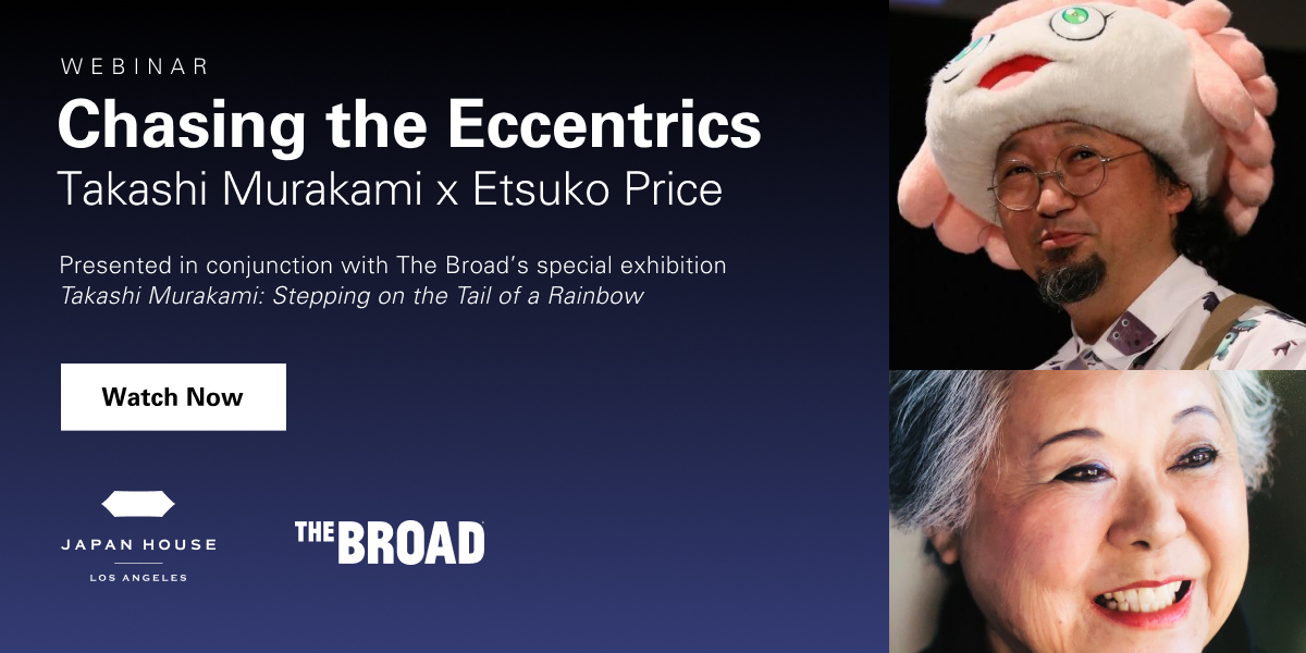 Webinar Chasing the Eccentrics Takashi Murakami x Etsuko Price. Presented in conjunction with The Broad's special exhibition Takashi Murakami: Stepping on the Tail of a Rainbow. Watch now. Japan House Los Angeles. The Broad