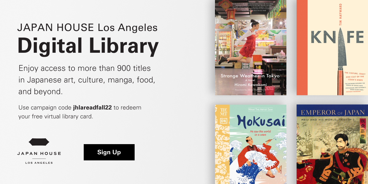 JAPAN HOUSE Los Angeles Digital Library. Enjoy access to more than 900 titles in Japanese art, culture, manga, food, and beyond. Use campaign code jhlareadfall22 to redeem your free virtual library card. Japan House Los Angeles. Sign Up