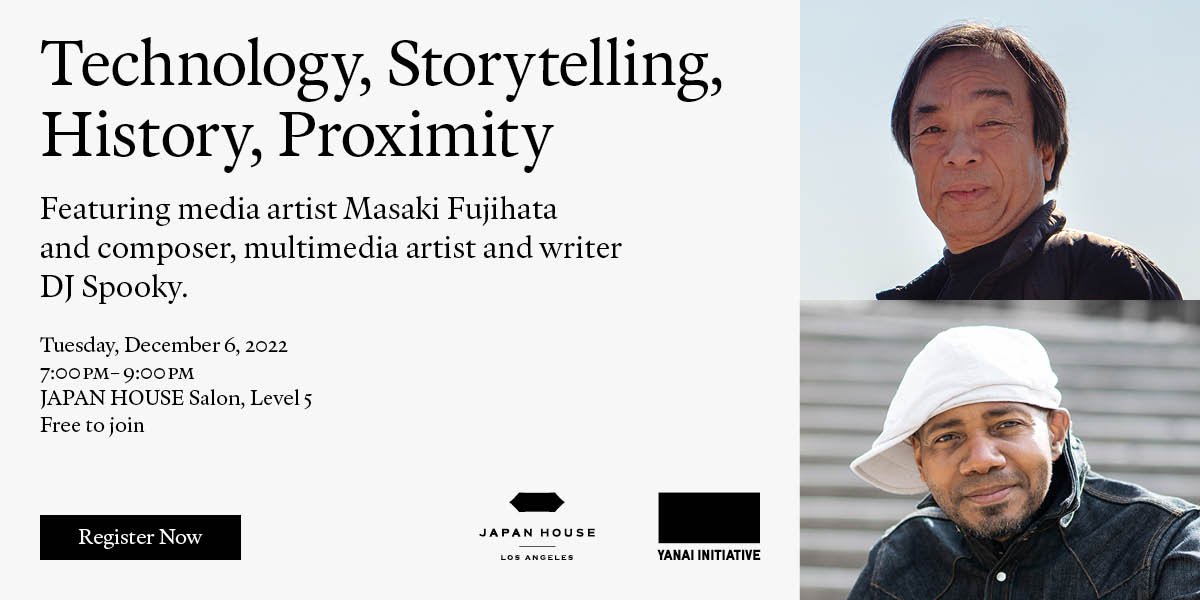Technology, Storytelling, History, Proximity | Featuring media artist Masaki Fujihata and composer, multimedia artist and writer DJ Spooky. Tuesday, December 6, 2022 7:00 PM - 9:00 PM (PST) | JAPAN HOUSE Salon, Level 5 | Free to join | Click/tap to register now. Co-hosted by JAPAN HOUSE Los Angeles & YANAI INITIATIVE