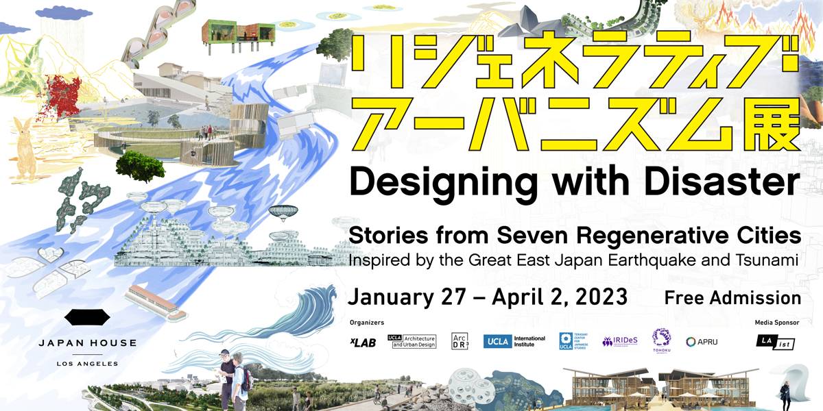 Designing with Disaster | Stories from Seven Regenerative Cities | Inspired by the Great East Japan Earthquake and Tsunami | January 27 – April 2, 2023 | Free Admission | JAPAN HOUSE Los Angeles | Organizers: xLAB, University of California, Los Angeles [UCLA], International Research Institute of Disaster Science [IRIDeS], Tohoku University, ArcDR3 Exhibition Executive Committee | Media Sponsor: LAist