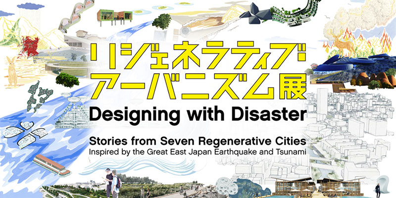 Designing with Disaster | Stories from Seven Regenerative Cities | Inspired by the Great East Japan Earthquake and Tsunami