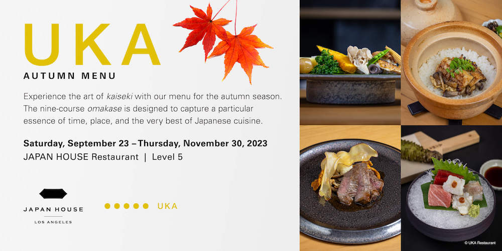 UKA AUTUMN MENU Experience the art of kaiseki with our menu for the autumn season. The nine-course omakase is designed to capture a particular essence of time, place, and the very best of Japanese cuisine. Saturday, September 23 - Thursday, November 30, 2023 JAPAN HOUSE Restaurant | Level 5